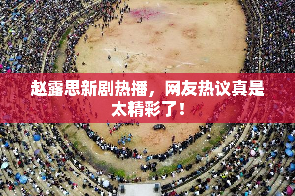赵露思新剧热播，网友热议真是太精彩了！