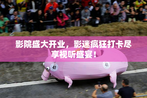影院盛大开业，影迷疯狂打卡尽享视听盛宴！