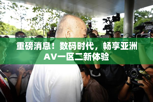 重磅消息！数码时代，畅享亚洲AV一区二新体验
