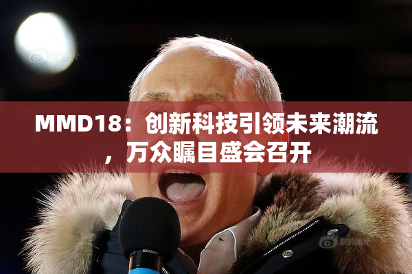 MMD18：创新科技引领未来潮流，万众瞩目盛会召开