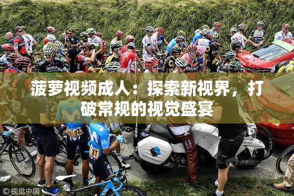 菠萝视频成人：探索新视界，打破常规的视觉盛宴