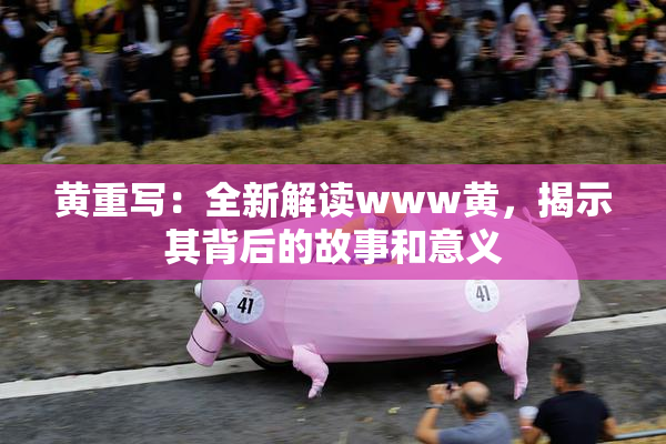 黄重写：全新解读www黄，揭示其背后的故事和意义