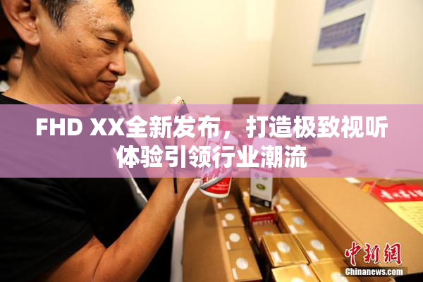 FHD XX全新发布，打造极致视听体验引领行业潮流
