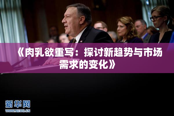 《肉乳欲重写：探讨新趋势与市场需求的变化》