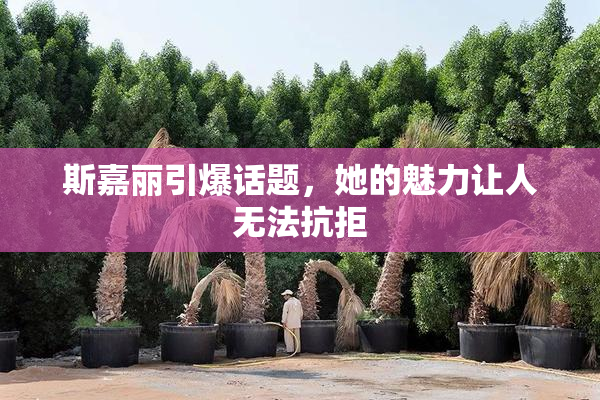 斯嘉丽引爆话题，她的魅力让人无法抗拒