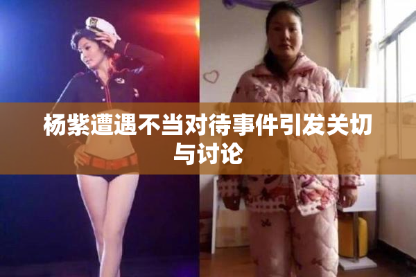 杨紫遭遇不当对待事件引发关切与讨论