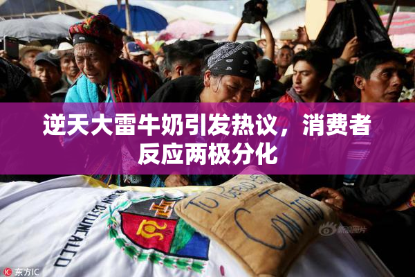 逆天大雷牛奶引发热议，消费者反应两极分化