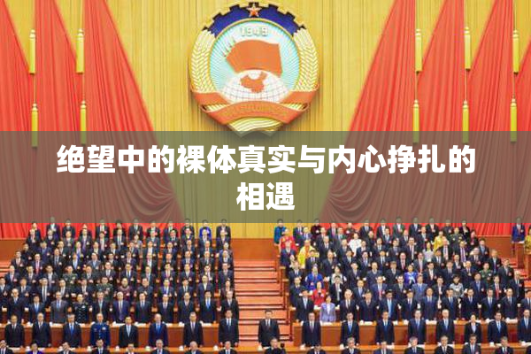 绝望中的裸体真实与内心挣扎的相遇