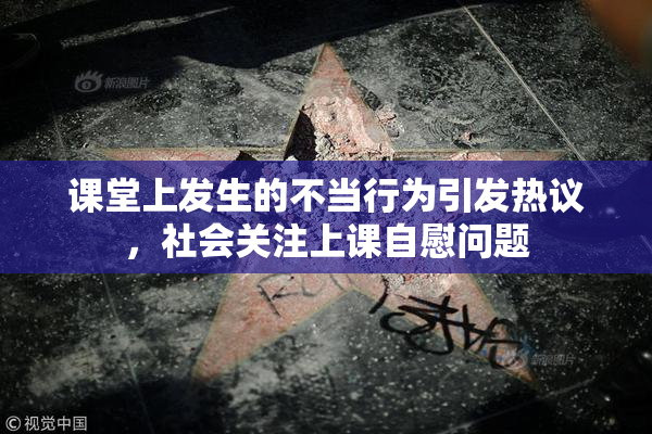 课堂上发生的不当行为引发热议，社会关注上课自慰问题
