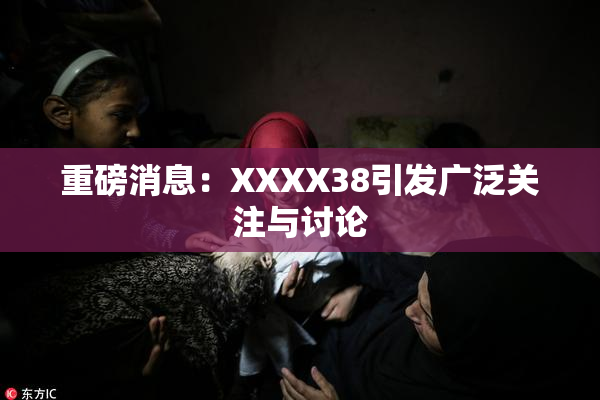 重磅消息：XXXX38引发广泛关注与讨论