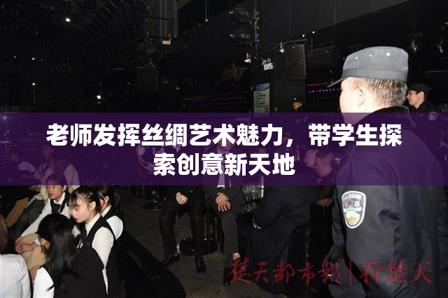 老师发挥丝绸艺术魅力，带学生探索创意新天地