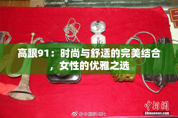 高跟91：时尚与舒适的完美结合，女性的优雅之选