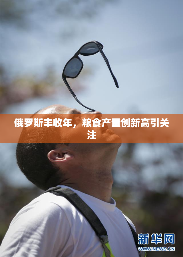 俄罗斯丰收年，粮食产量创新高引关注