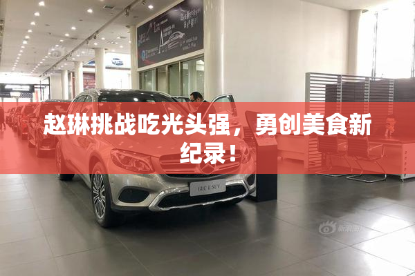 赵琳挑战吃光头强，勇创美食新纪录！