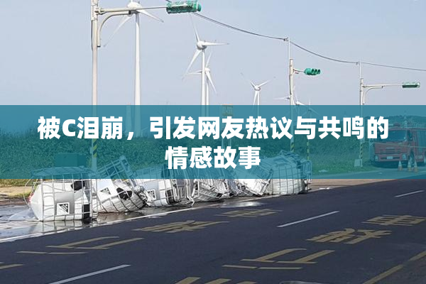 被C泪崩，引发网友热议与共鸣的情感故事