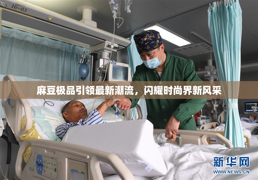 麻豆极品引领最新潮流，闪耀时尚界新风采