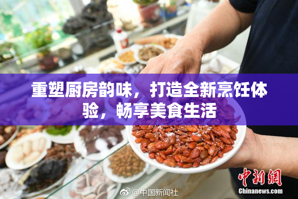重塑厨房韵味，打造全新烹饪体验，畅享美食生活