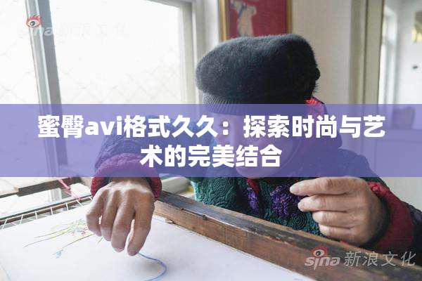 蜜臀avi格式久久：探索时尚与艺术的完美结合