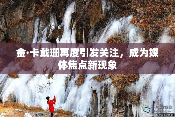 金·卡戴珊再度引发关注，成为媒体焦点新现象