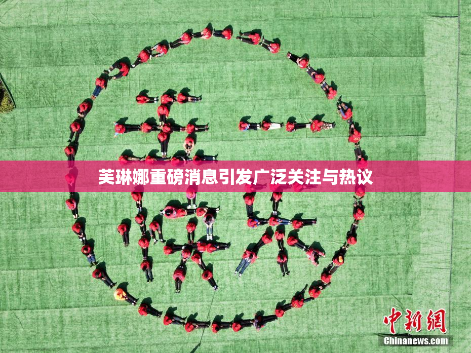 芙琳娜重磅消息引发广泛关注与热议