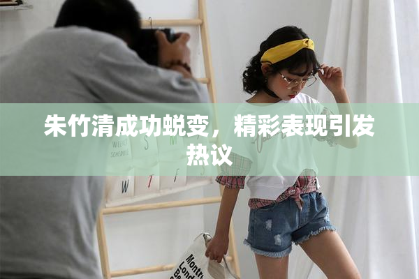 朱竹清成功蜕变，精彩表现引发热议