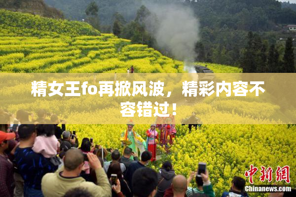 精女王fo再掀风波，精彩内容不容错过！