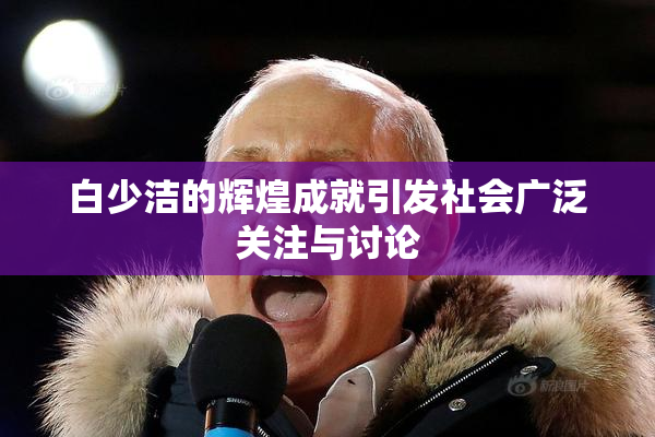 白少洁的辉煌成就引发社会广泛关注与讨论