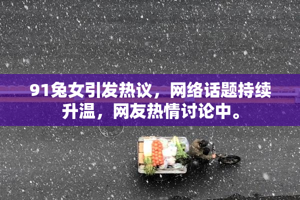 91兔女引发热议，网络话题持续升温，网友热情讨论中。