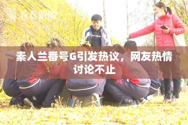 素人兰番号G引发热议，网友热情讨论不止