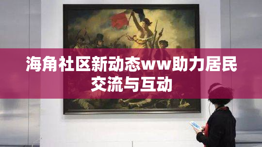 海角社区新动态ww助力居民交流与互动