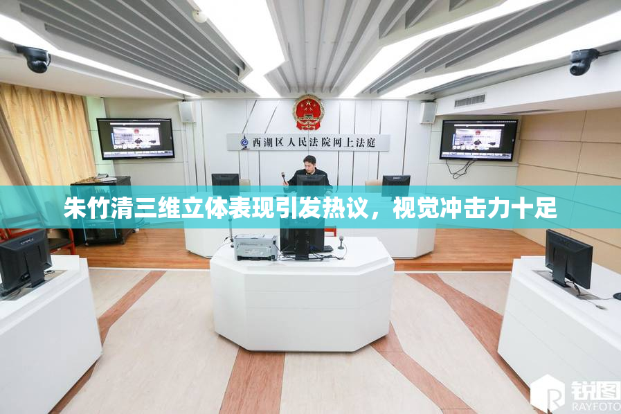 朱竹清三维立体表现引发热议，视觉冲击力十足