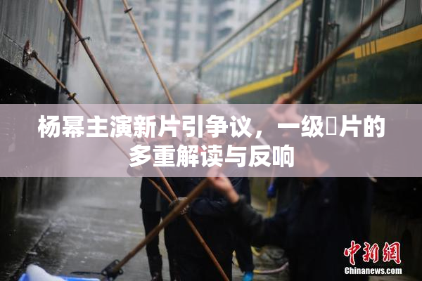 杨幂主演新片引争议，一级婬片的多重解读与反响