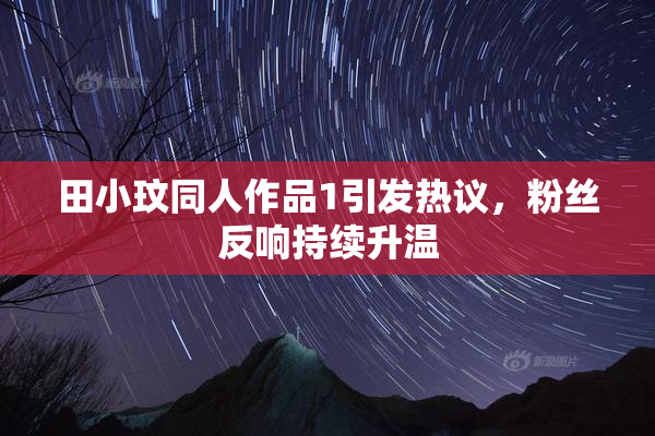 田小玟同人作品1引发热议，粉丝反响持续升温