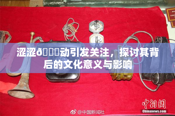 涩涩🔞动引发关注，探讨其背后的文化意义与影响