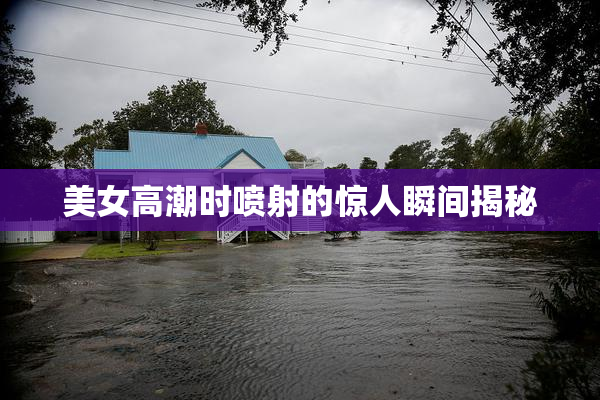 美女高潮时喷射的惊人瞬间揭秘