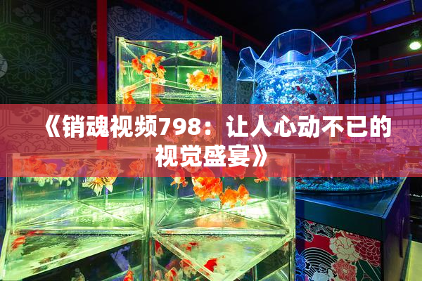 《销魂视频798：让人心动不已的视觉盛宴》