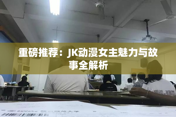重磅推荐：JK动漫女主魅力与故事全解析