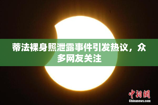 蒂法裸身照泄露事件引发热议，众多网友关注