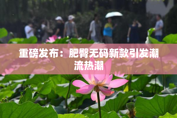 重磅发布：肥臀无码新款引发潮流热潮