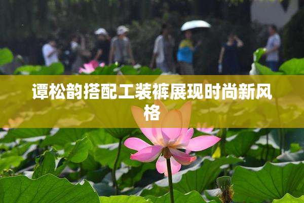 谭松韵搭配工装裤展现时尚新风格