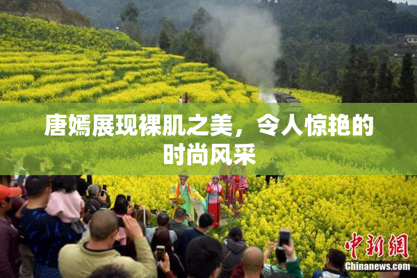 唐嫣展现裸肌之美，令人惊艳的时尚风采