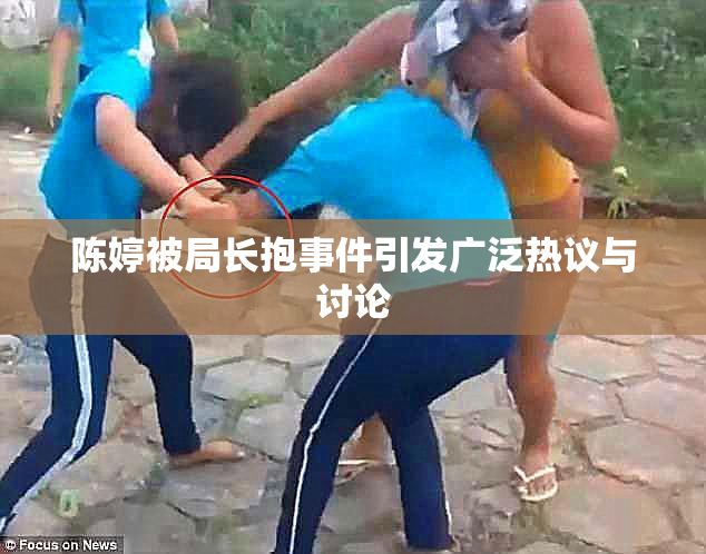 陈婷被局长抱事件引发广泛热议与讨论