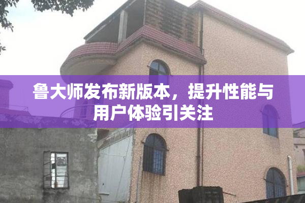 鲁大师发布新版本，提升性能与用户体验引关注
