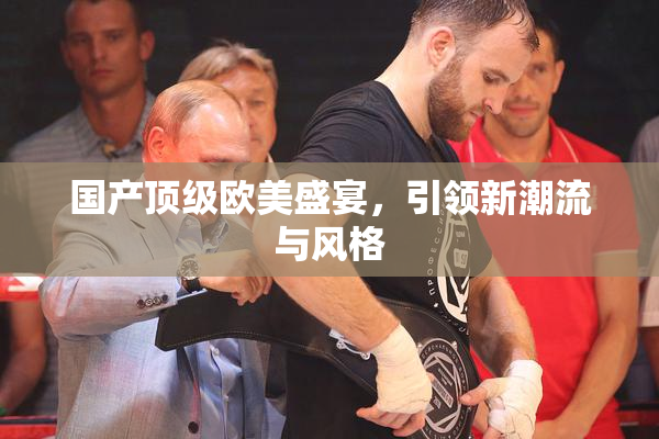 国产顶级欧美盛宴，引领新潮流与风格