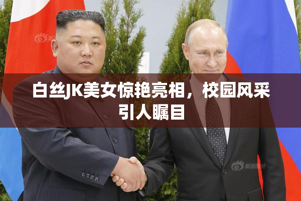 白丝JK美女惊艳亮相，校园风采引人瞩目