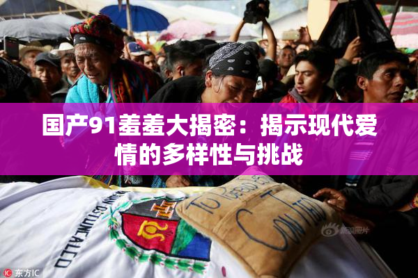 国产91羞羞大揭密：揭示现代爱情的多样性与挑战