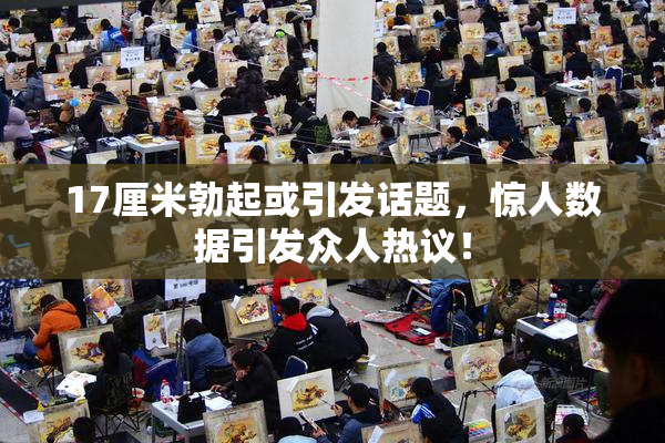 17厘米勃起或引发话题，惊人数据引发众人热议！