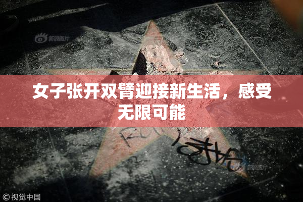 女子张开双臂迎接新生活，感受无限可能