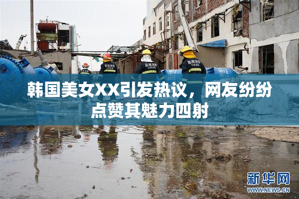 韩国美女XX引发热议，网友纷纷点赞其魅力四射