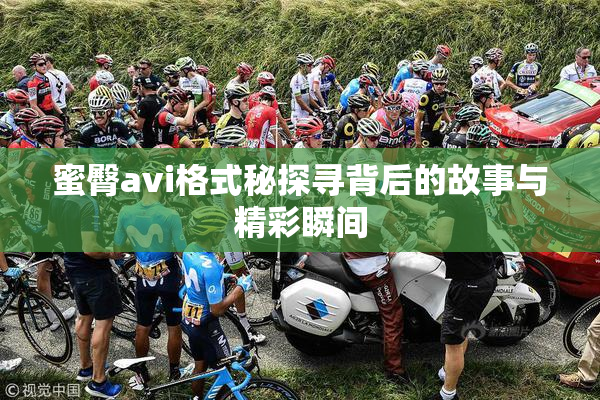 蜜臀avi格式秘探寻背后的故事与精彩瞬间